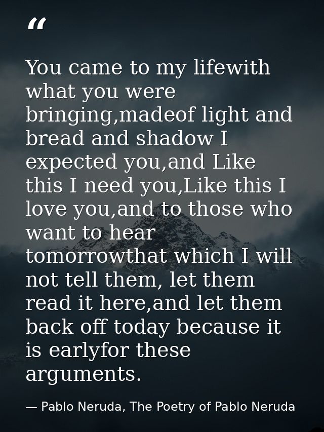 You came to my lifewith what you were bringing,madeof light and bread and shadow I expected you,and Like this I need you — Pablo Neruda, The Poetry of Pablo Neruda