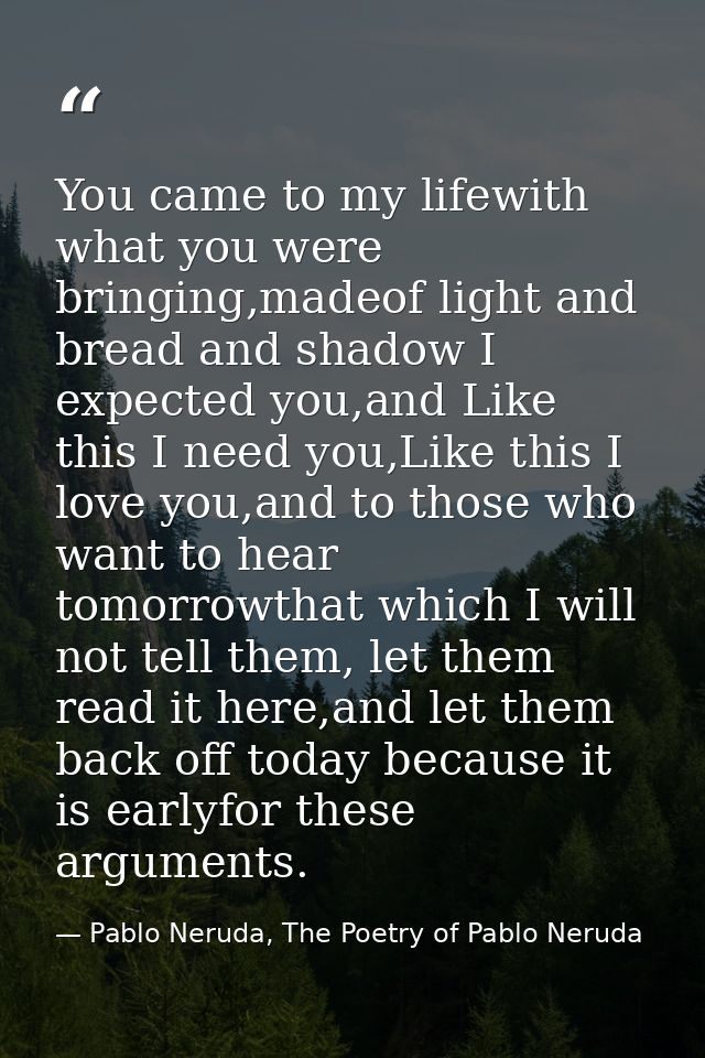 You came to my lifewith what you were bringing,madeof light and bread and shadow I expected you,and Like this I need you — Pablo Neruda, The Poetry of Pablo Neruda