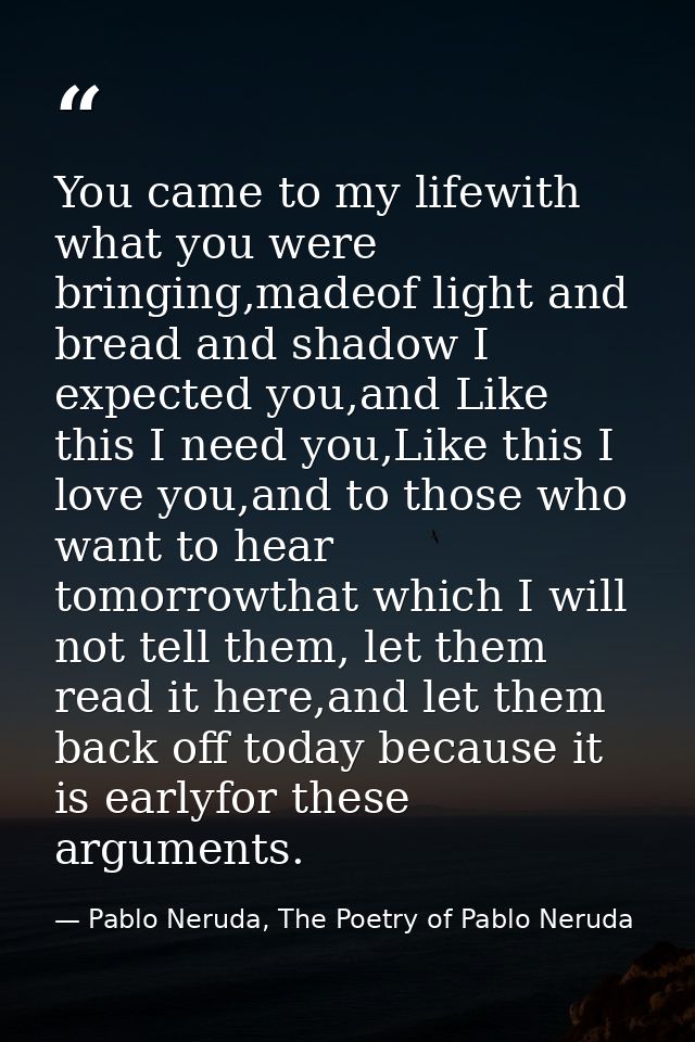 You came to my lifewith what you were bringing,madeof light and bread and shadow I expected you,and Like this I need you — Pablo Neruda, The Poetry of Pablo Neruda