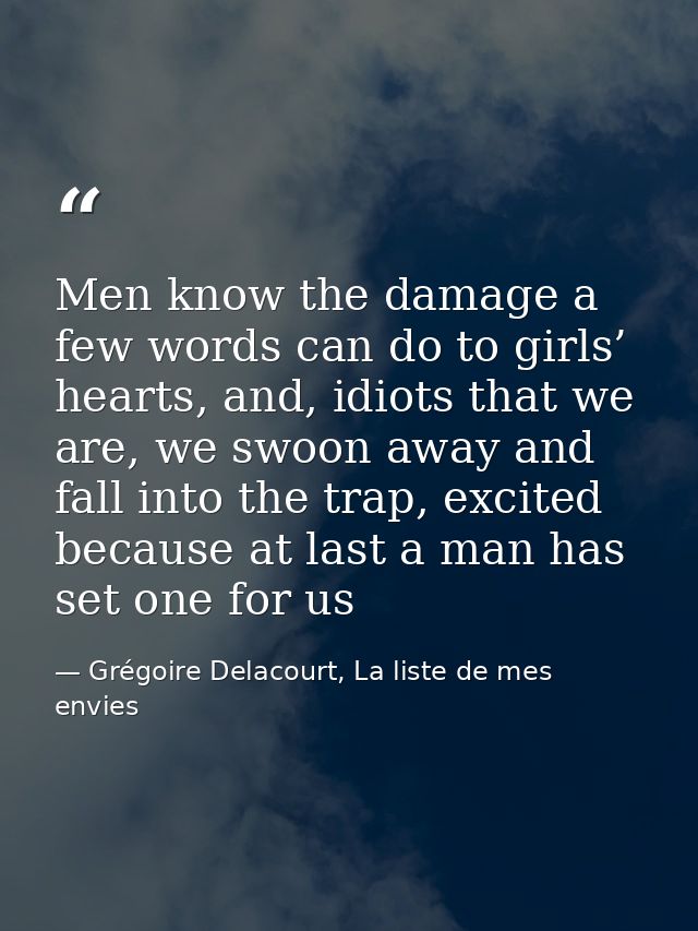 Men know the damage a few words can do to girls’ hearts, and, idiots that we are, we swoon away and fall into the trap,  — Grégoire Delacourt, La liste de mes envies