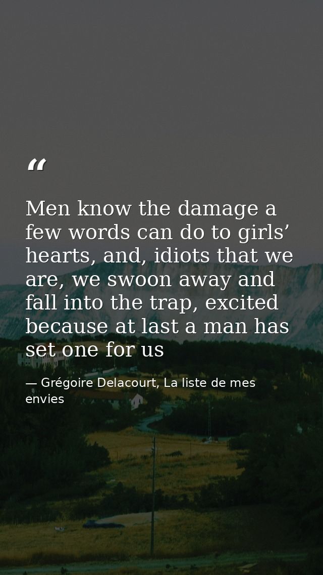 Men know the damage a few words can do to girls’ hearts, and, idiots that we are, we swoon away and fall into the trap,  — Grégoire Delacourt, La liste de mes envies