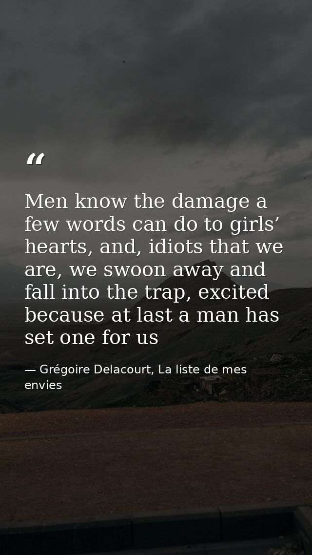 Men know the damage a few words can do to girls’ hearts, and, idiots that we are, we swoon away and fall into the trap,  — Grégoire Delacourt, La liste de mes envies