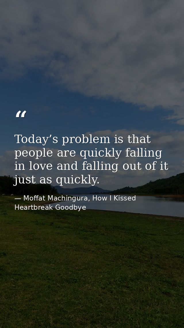 Today’s problem is that people are quickly falling in love and falling out of it just as quickly. — Moffat Machingura, How I Kissed Heartbreak Goodbye
