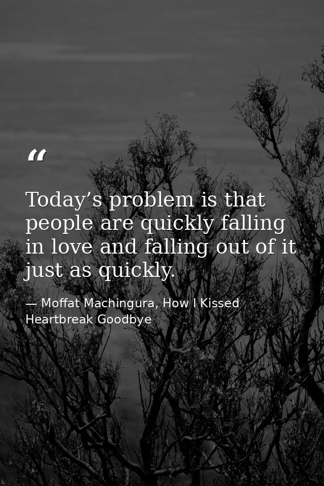 Today’s problem is that people are quickly falling in love and falling out of it just as quickly. — Moffat Machingura, How I Kissed Heartbreak Goodbye