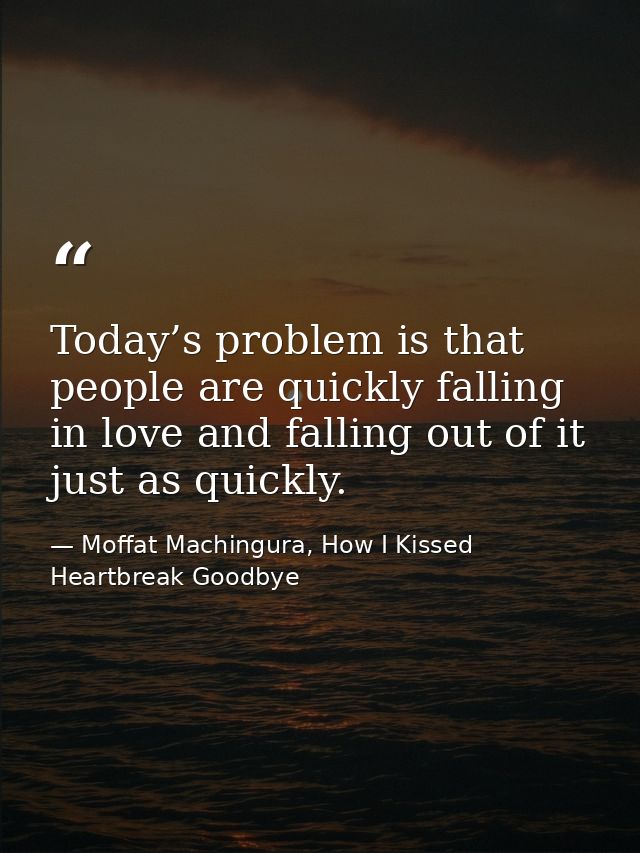 Today’s problem is that people are quickly falling in love and falling out of it just as quickly. — Moffat Machingura, How I Kissed Heartbreak Goodbye