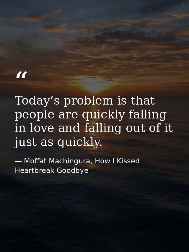 Today’s problem is that people are quickly falling in love and falling out of it just as quickly. — Moffat Machingura, How I Kissed Heartbreak Goodbye