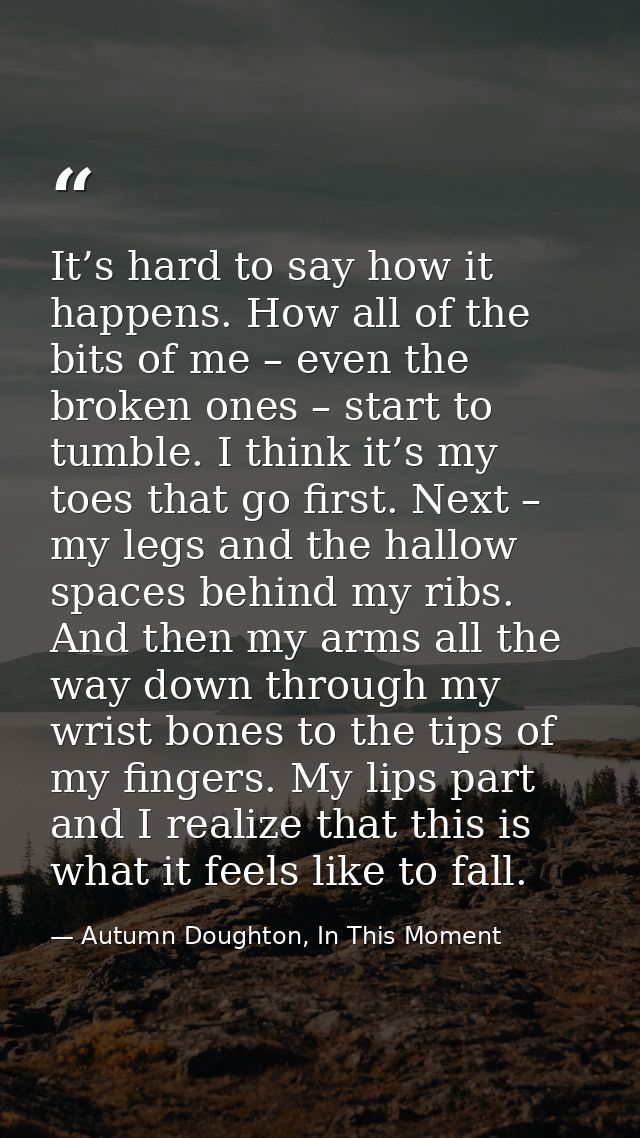 It’s hard to say how it happens. How all of the bits of me – even the broken ones – start to tumble. I think it’s my toe — Autumn Doughton, In This Moment