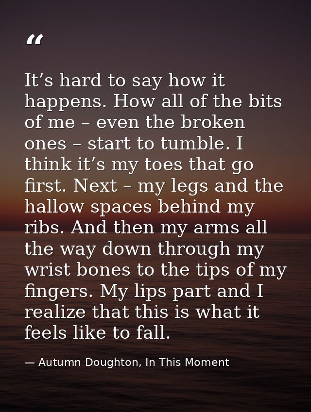 It’s hard to say how it happens. How all of the bits of me – even the broken ones – start to tumble. I think it’s my toe — Autumn Doughton, In This Moment