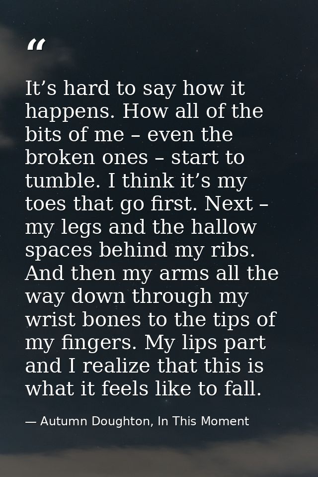 It’s hard to say how it happens. How all of the bits of me – even the broken ones – start to tumble. I think it’s my toe — Autumn Doughton, In This Moment