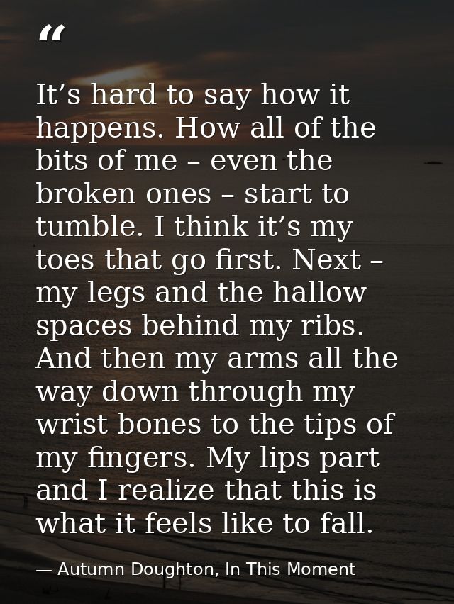 It’s hard to say how it happens. How all of the bits of me – even the broken ones – start to tumble. I think it’s my toe — Autumn Doughton, In This Moment