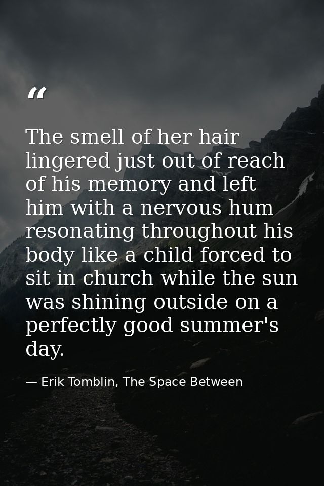 The smell of her hair lingered just out of reach of his memory and left him with a nervous hum resonating throughout his — Erik Tomblin, The Space Between