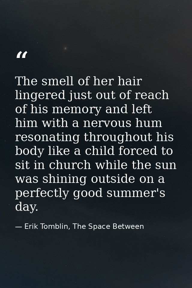 The smell of her hair lingered just out of reach of his memory and left him with a nervous hum resonating throughout his — Erik Tomblin, The Space Between