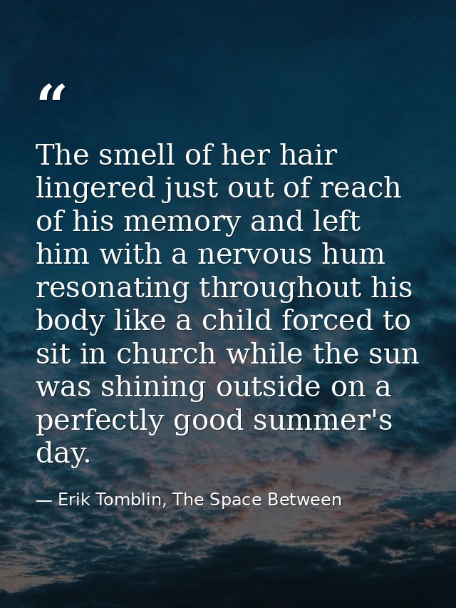 The smell of her hair lingered just out of reach of his memory and left him with a nervous hum resonating throughout his — Erik Tomblin, The Space Between