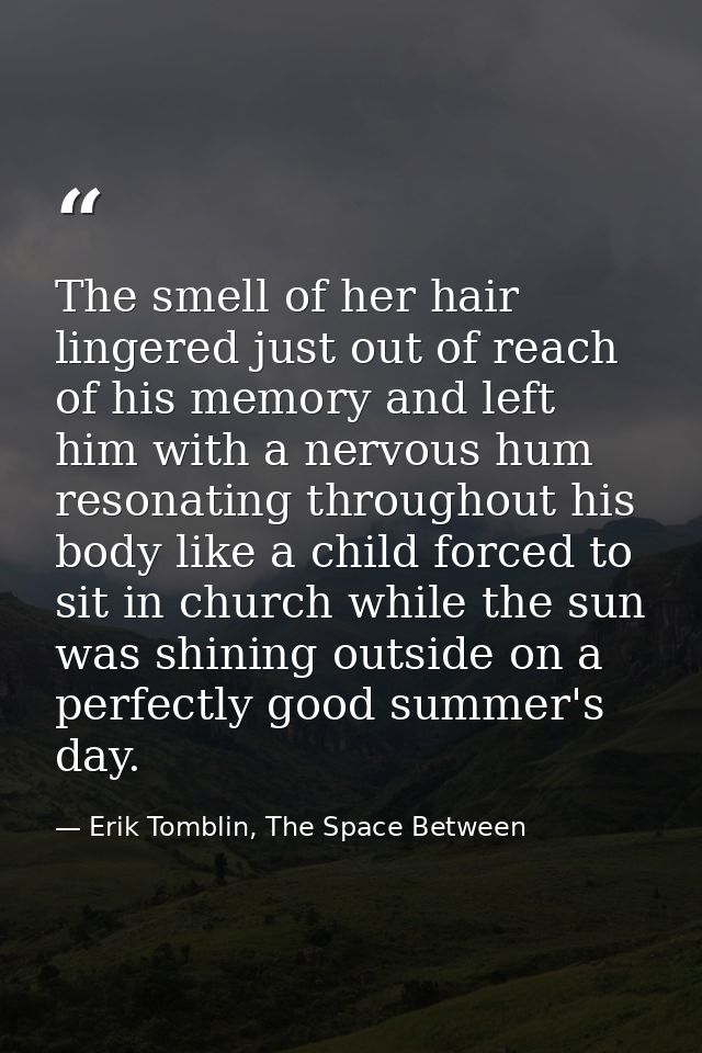 The smell of her hair lingered just out of reach of his memory and left him with a nervous hum resonating throughout his — Erik Tomblin, The Space Between