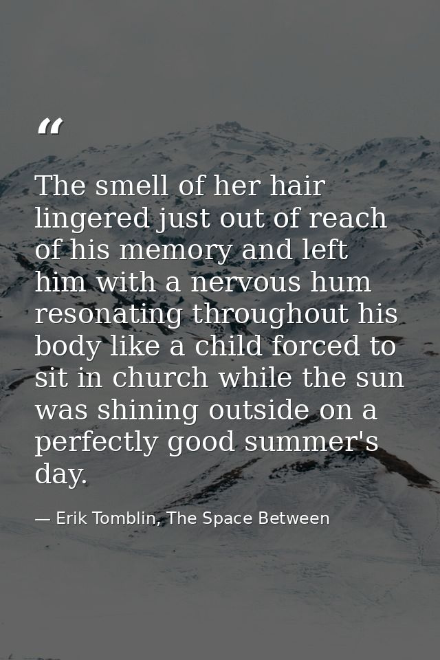 The smell of her hair lingered just out of reach of his memory and left him with a nervous hum resonating throughout his — Erik Tomblin, The Space Between