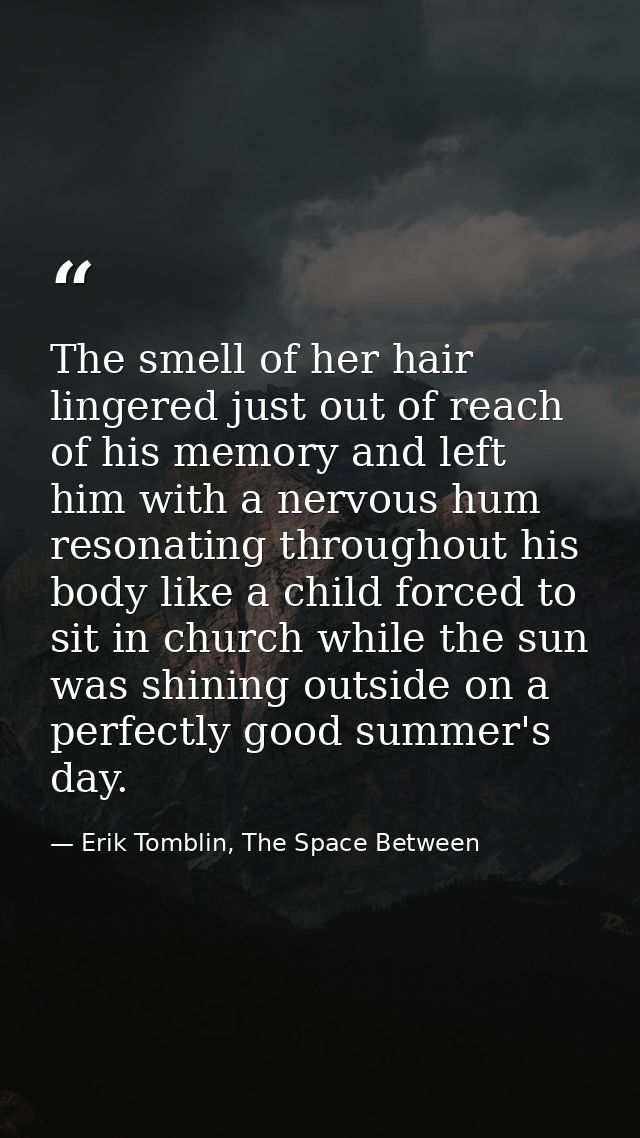 The smell of her hair lingered just out of reach of his memory and left him with a nervous hum resonating throughout his — Erik Tomblin, The Space Between