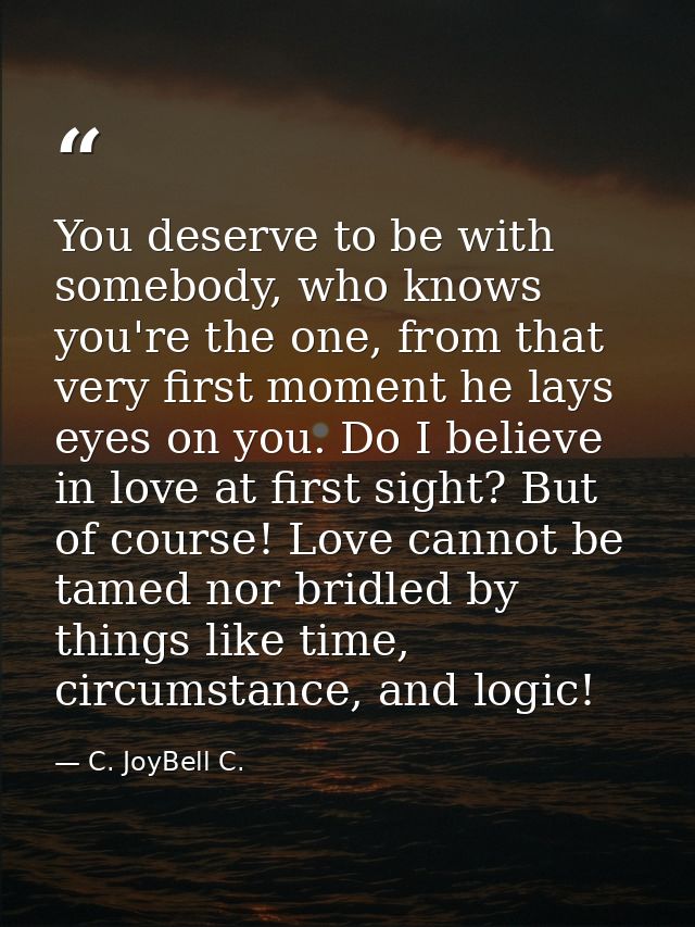 You deserve to be with somebody, who knows you're the one, from that very first moment he lays eyes on you. Do I believe — C. JoyBell C.
