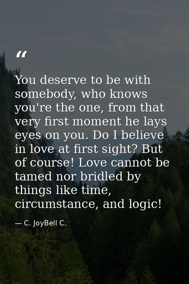 You deserve to be with somebody, who knows you're the one, from that very first moment he lays eyes on you. Do I believe — C. JoyBell C.