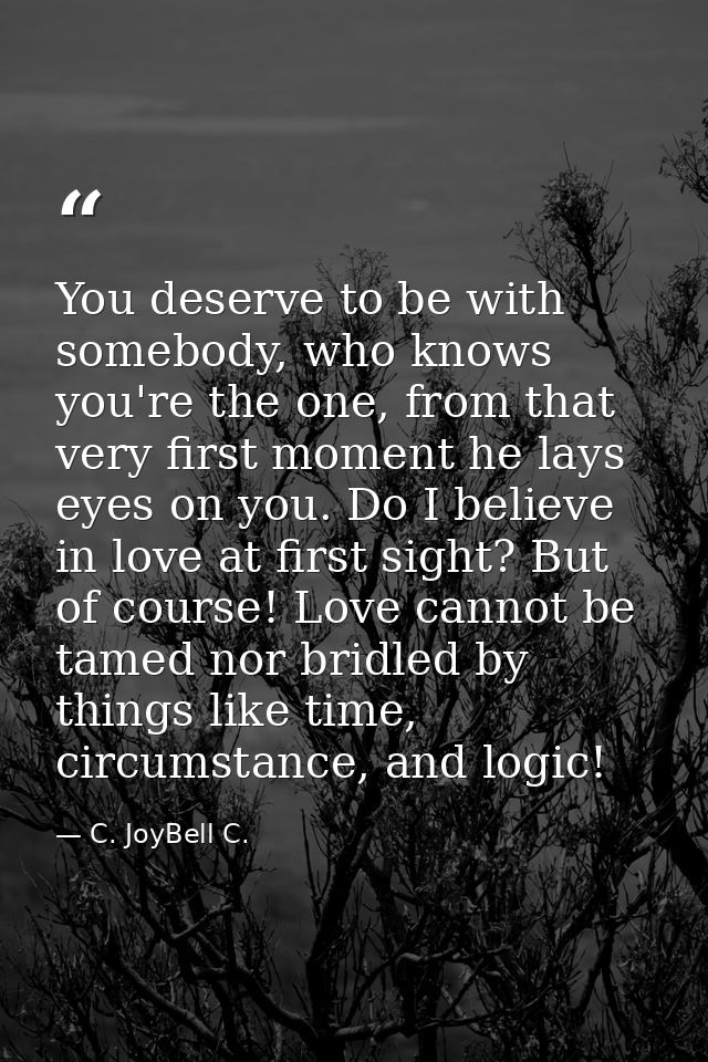 You deserve to be with somebody, who knows you're the one, from that very first moment he lays eyes on you. Do I believe — C. JoyBell C.