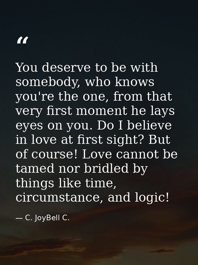 You deserve to be with somebody, who knows you're the one, from that very first moment he lays eyes on you. Do I believe — C. JoyBell C.
