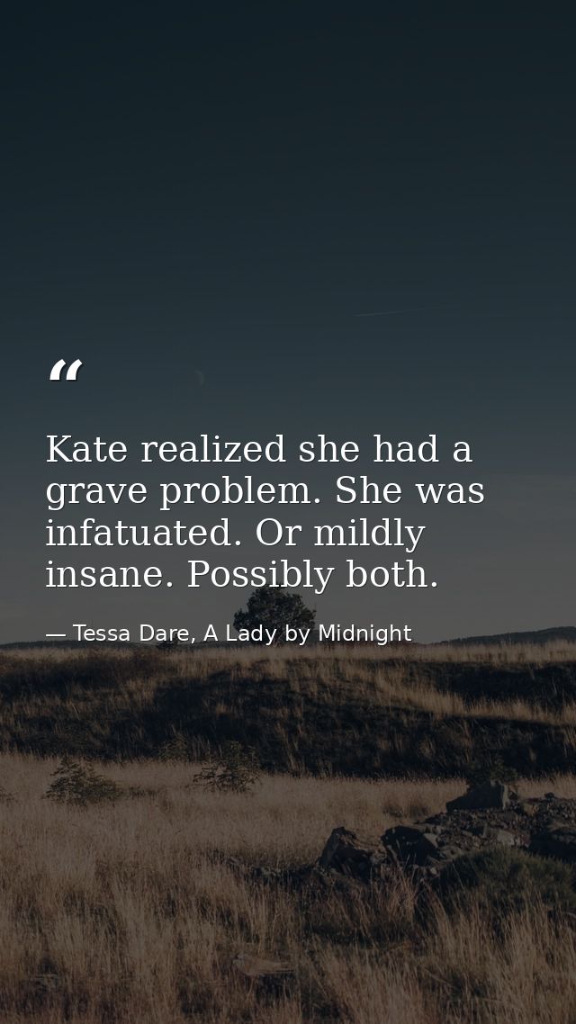 Kate realized she had a grave problem. She was infatuated. Or mildly insane. Possibly both. — Tessa Dare, A Lady by Midnight