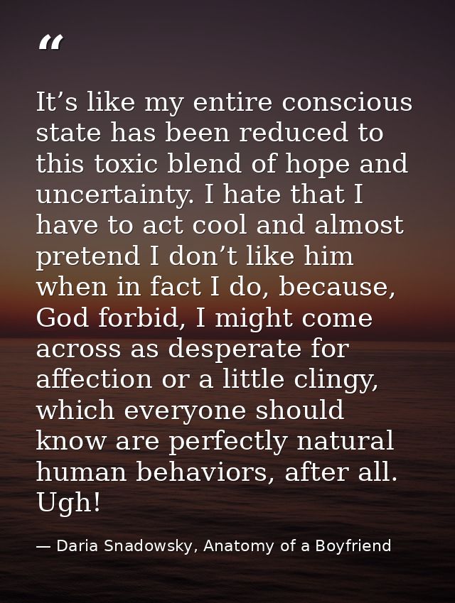 It’s like my entire conscious state has been reduced to this toxic blend of hope and uncertainty. I hate that I have to  — Daria Snadowsky, Anatomy of a Boyfriend