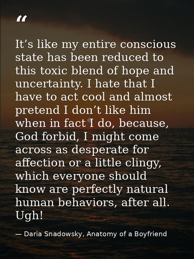 It’s like my entire conscious state has been reduced to this toxic blend of hope and uncertainty. I hate that I have to  — Daria Snadowsky, Anatomy of a Boyfriend
