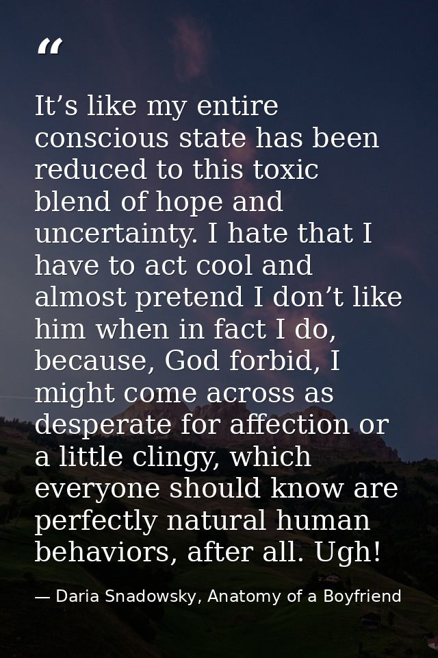 It’s like my entire conscious state has been reduced to this toxic blend of hope and uncertainty. I hate that I have to  — Daria Snadowsky, Anatomy of a Boyfriend