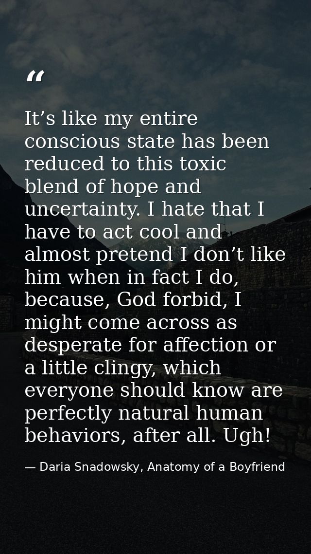 It’s like my entire conscious state has been reduced to this toxic blend of hope and uncertainty. I hate that I have to  — Daria Snadowsky, Anatomy of a Boyfriend