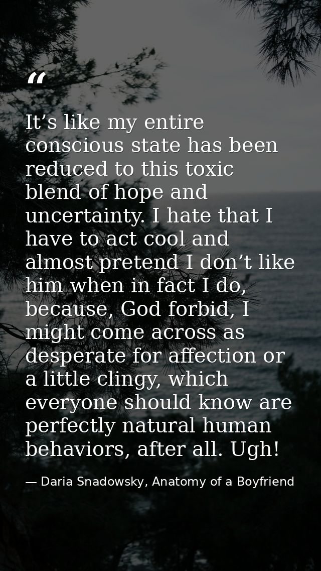 It’s like my entire conscious state has been reduced to this toxic blend of hope and uncertainty. I hate that I have to  — Daria Snadowsky, Anatomy of a Boyfriend