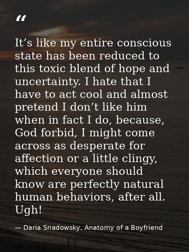 It’s like my entire conscious state has been reduced to this toxic blend of hope and uncertainty. I hate that I have to  — Daria Snadowsky, Anatomy of a Boyfriend