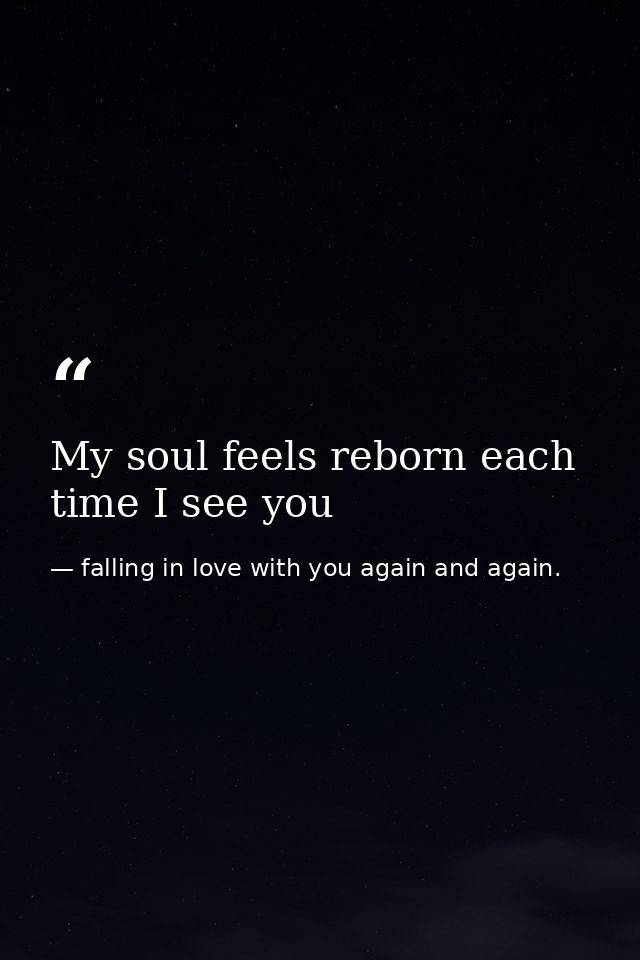 My soul feels reborn each time I see you — falling in love with you again and again.
