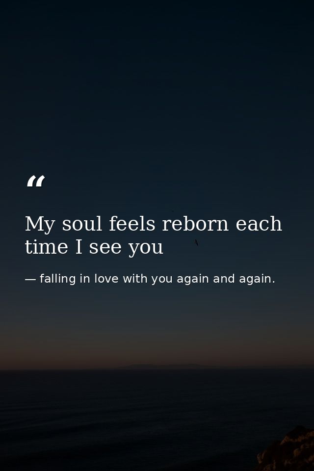 My soul feels reborn each time I see you — falling in love with you again and again.