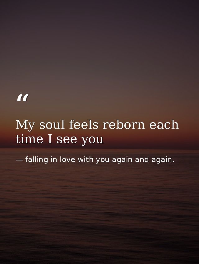 My soul feels reborn each time I see you — falling in love with you again and again.