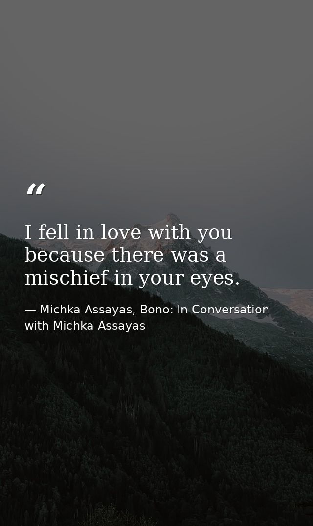 I fell in love with you because there was a mischief in your eyes. — Michka Assayas, Bono: In Conversation with Michka Assayas
