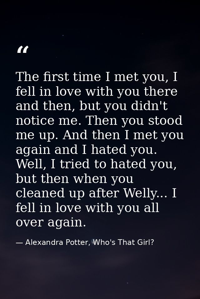 The first time I met you, I fell in love with you there and then, but you didn't notice me. Then you stood me up. And th — Alexandra Potter, Who's That Girl?