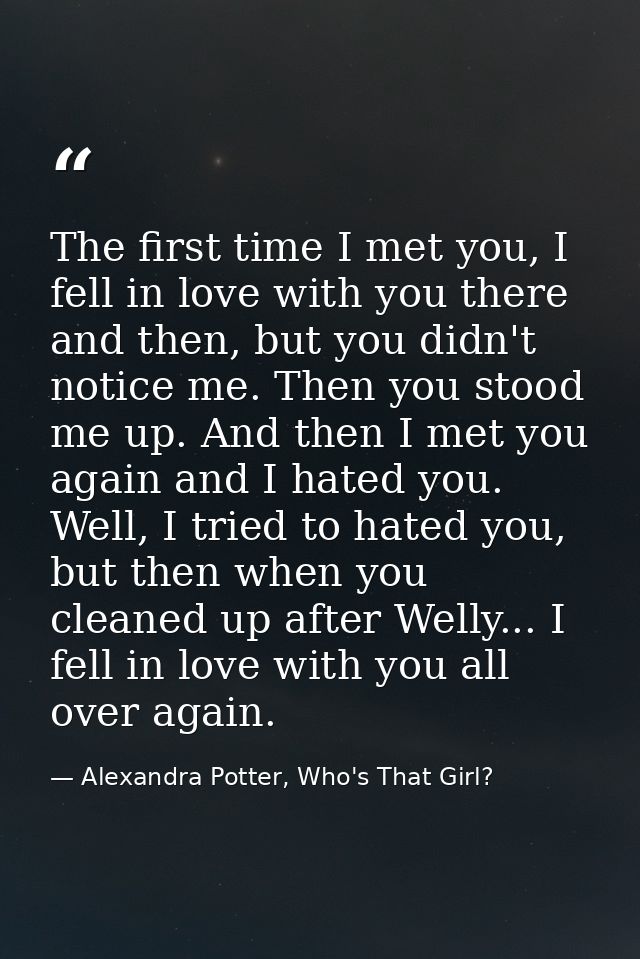 The first time I met you, I fell in love with you there and then, but you didn't notice me. Then you stood me up. And th — Alexandra Potter, Who's That Girl?