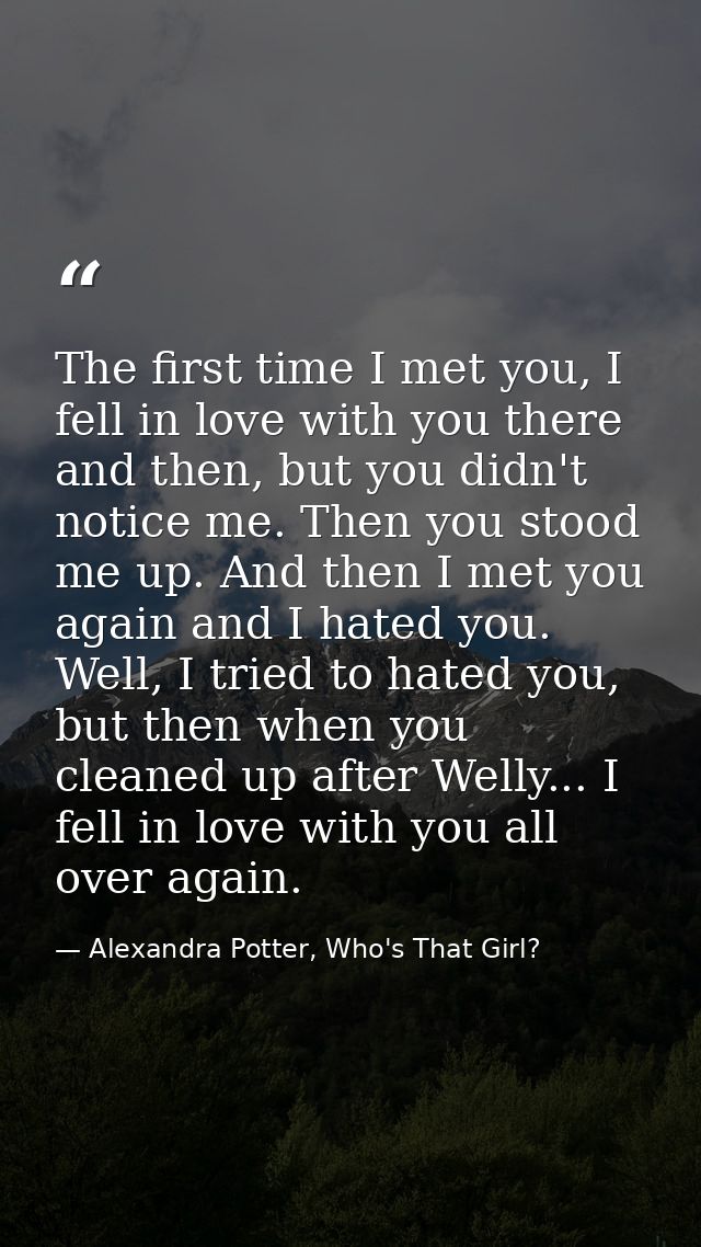 The first time I met you, I fell in love with you there and then, but you didn't notice me. Then you stood me up. And th — Alexandra Potter, Who's That Girl?