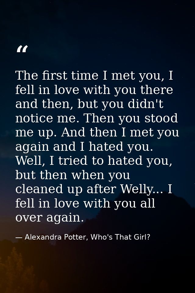 The first time I met you, I fell in love with you there and then, but you didn't notice me. Then you stood me up. And th — Alexandra Potter, Who's That Girl?