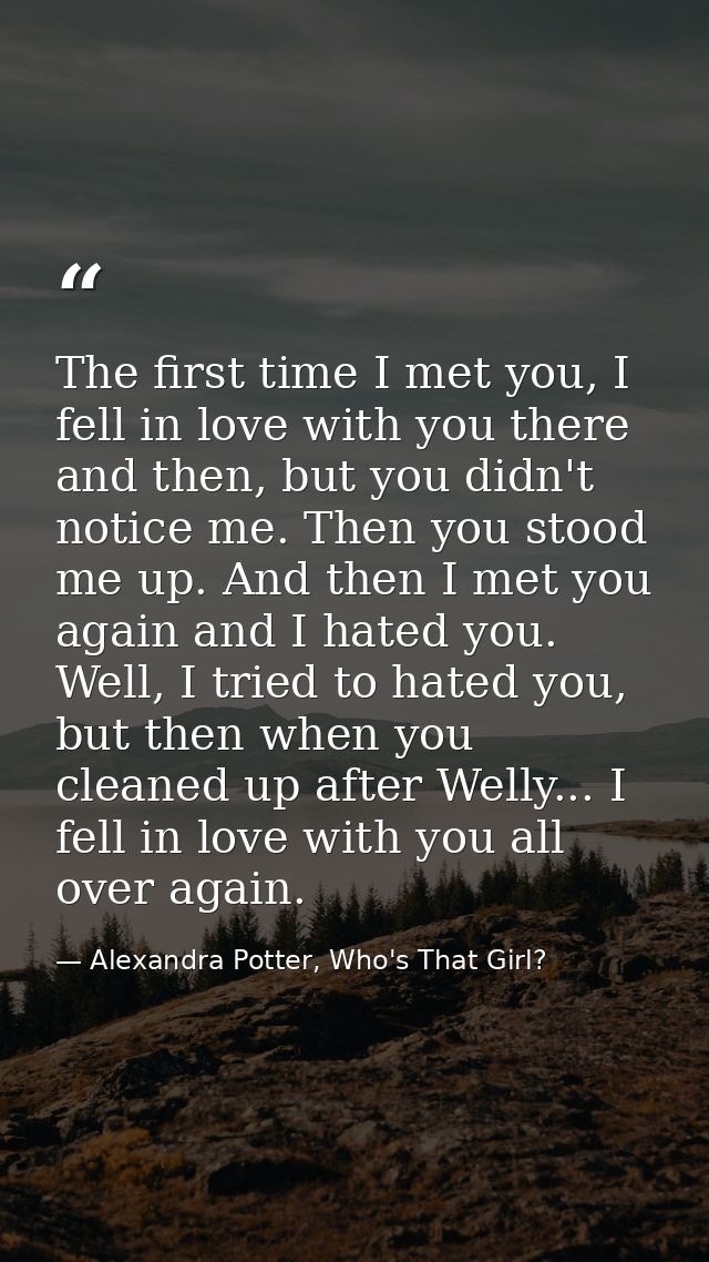 The first time I met you, I fell in love with you there and then, but you didn't notice me. Then you stood me up. And th — Alexandra Potter, Who's That Girl?
