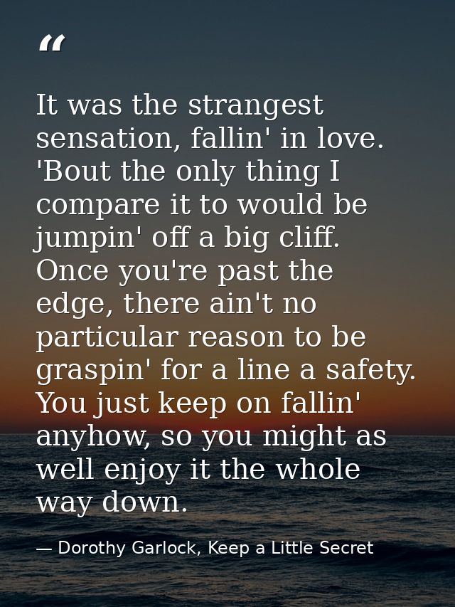 It was the strangest sensation, fallin' in love. 'Bout the only thing I compare it to would be jumpin' off a big cliff.  — Dorothy Garlock, Keep a Little Secret