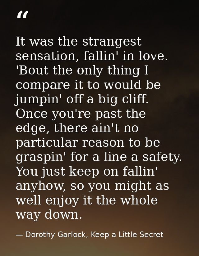 It was the strangest sensation, fallin' in love. 'Bout the only thing I compare it to would be jumpin' off a big cliff.  — Dorothy Garlock, Keep a Little Secret