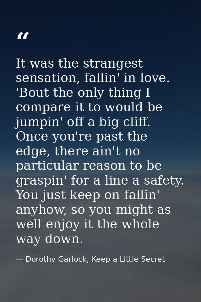It was the strangest sensation, fallin' in love. 'Bout the only thing I compare it to would be jumpin' off a big cliff.  — Dorothy Garlock, Keep a Little Secret