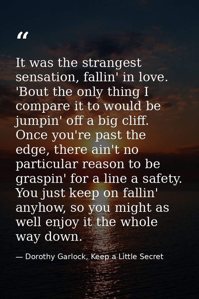 It was the strangest sensation, fallin' in love. 'Bout the only thing I compare it to would be jumpin' off a big cliff.  — Dorothy Garlock, Keep a Little Secret