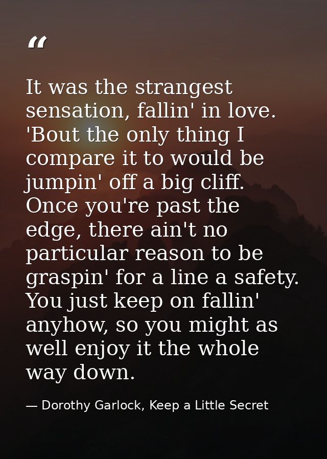 It was the strangest sensation, fallin' in love. 'Bout the only thing I compare it to would be jumpin' off a big cliff.  — Dorothy Garlock, Keep a Little Secret