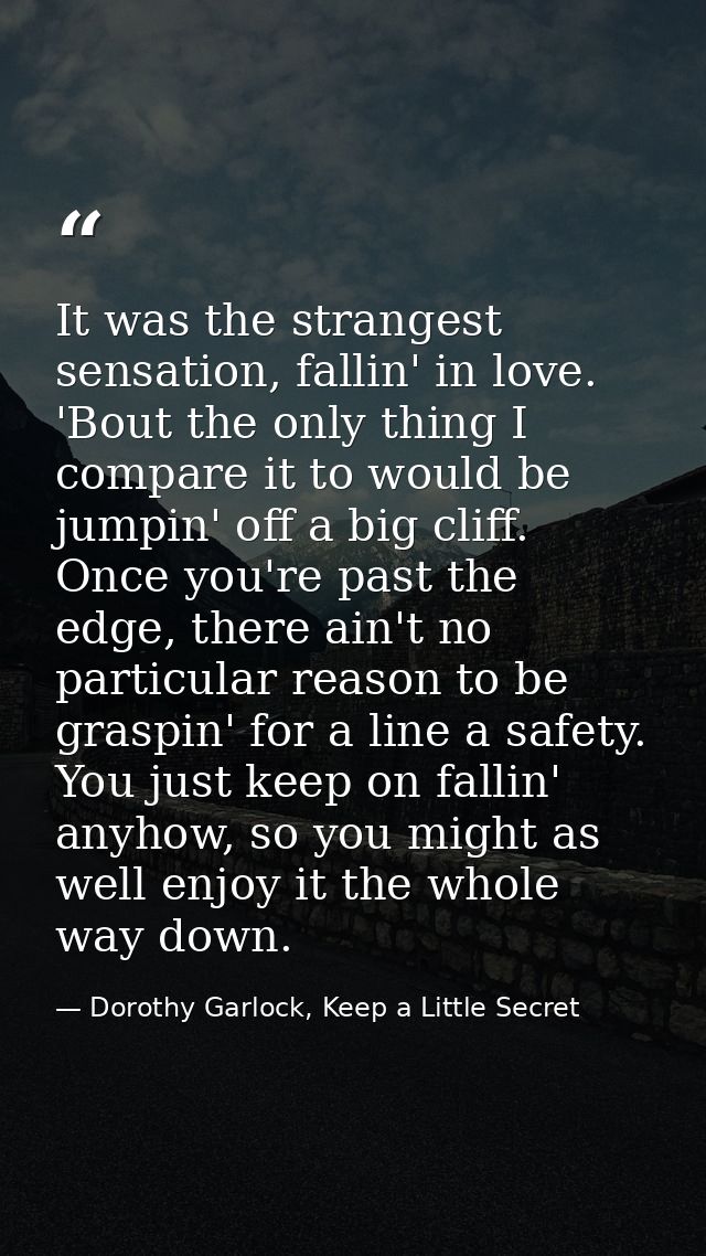 It was the strangest sensation, fallin' in love. 'Bout the only thing I compare it to would be jumpin' off a big cliff.  — Dorothy Garlock, Keep a Little Secret