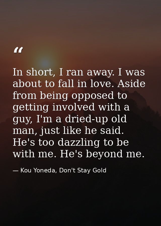 In short, I ran away. I was about to fall in love. Aside from being opposed to getting involved with a guy, I'm a dried- — Kou Yoneda, Don't Stay Gold