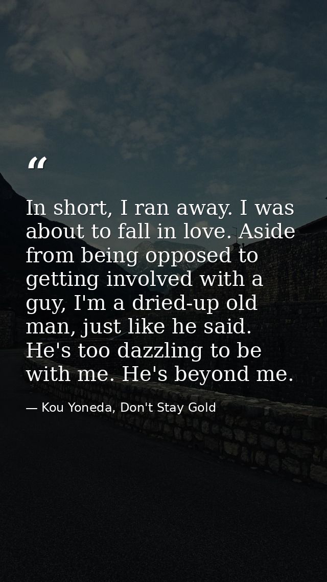 In short, I ran away. I was about to fall in love. Aside from being opposed to getting involved with a guy, I'm a dried- — Kou Yoneda, Don't Stay Gold