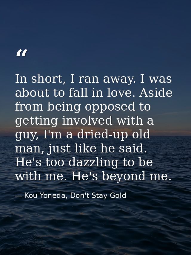 In short, I ran away. I was about to fall in love. Aside from being opposed to getting involved with a guy, I'm a dried- — Kou Yoneda, Don't Stay Gold