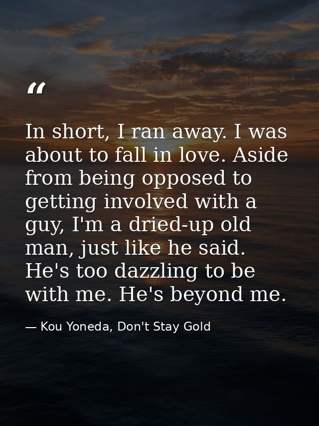 In short, I ran away. I was about to fall in love. Aside from being opposed to getting involved with a guy, I'm a dried- — Kou Yoneda, Don't Stay Gold